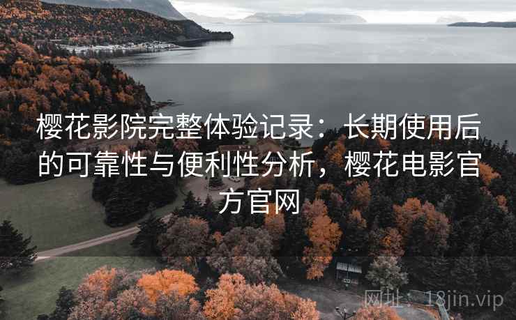 樱花影院完整体验记录：长期使用后的可靠性与便利性分析，樱花电影官方官网