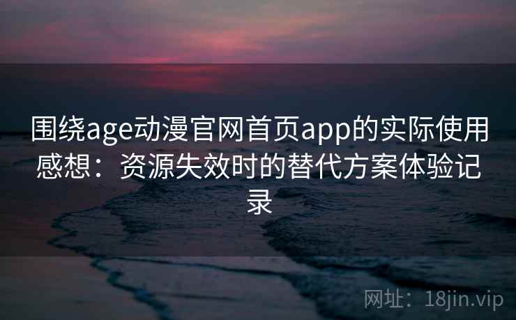 围绕age动漫官网首页app的实际使用感想：资源失效时的替代方案体验记录