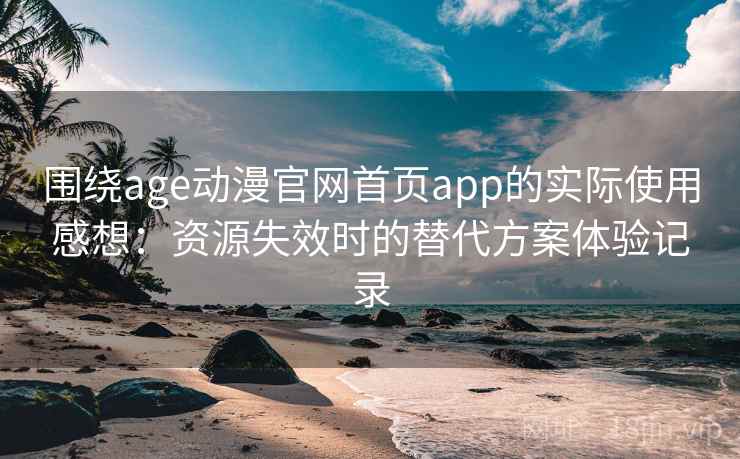 围绕age动漫官网首页app的实际使用感想：资源失效时的替代方案体验记录