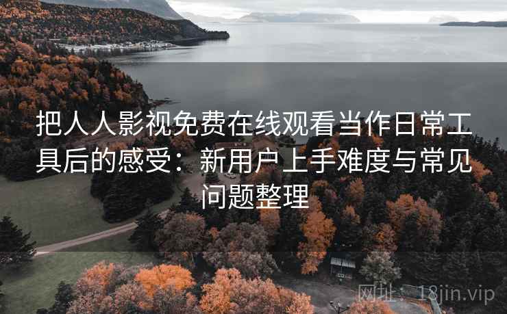 把人人影视免费在线观看当作日常工具后的感受：新用户上手难度与常见问题整理