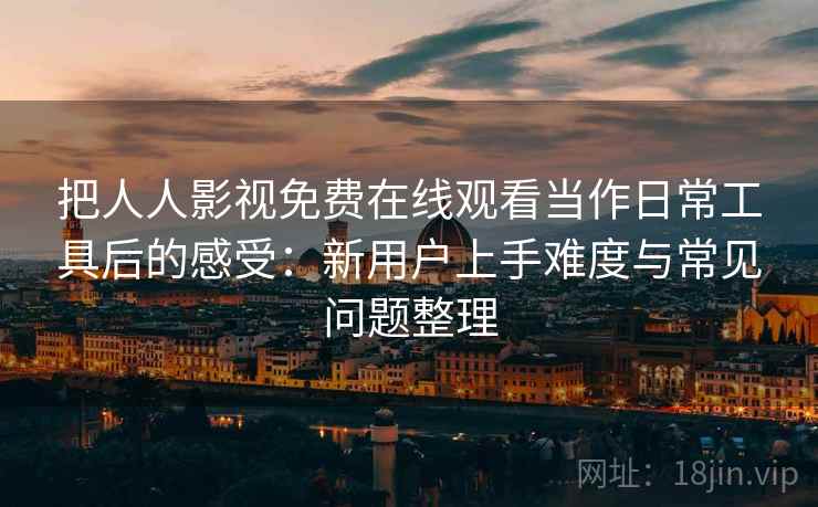 把人人影视免费在线观看当作日常工具后的感受：新用户上手难度与常见问题整理