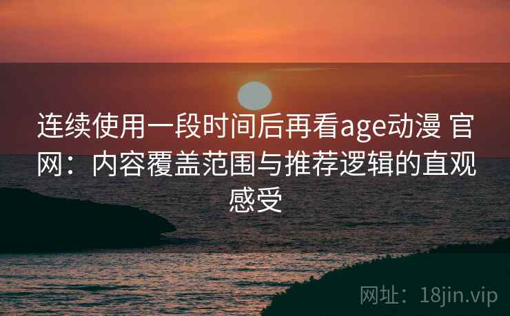 连续使用一段时间后再看age动漫 官网：内容覆盖范围与推荐逻辑的直观感受