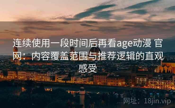 连续使用一段时间后再看age动漫 官网：内容覆盖范围与推荐逻辑的直观感受