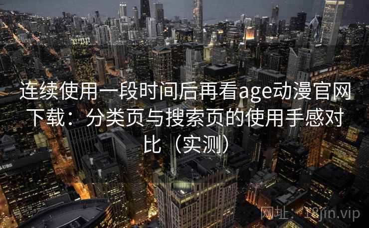 连续使用一段时间后再看age动漫官网下载：分类页与搜索页的使用手感对比（实测）