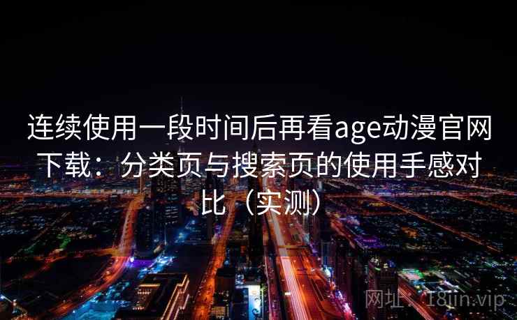 连续使用一段时间后再看age动漫官网下载：分类页与搜索页的使用手感对比（实测）