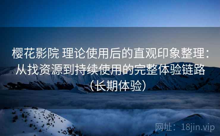 樱花影院 理论使用后的直观印象整理：从找资源到持续使用的完整体验链路（长期体验）