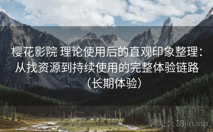 樱花影院 理论使用后的直观印象整理：从找资源到持续使用的完整体验链路（长期体验）