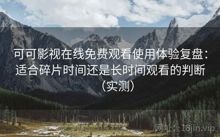 可可影视在线免费观看使用体验复盘：适合碎片时间还是长时间观看的判断（实测）