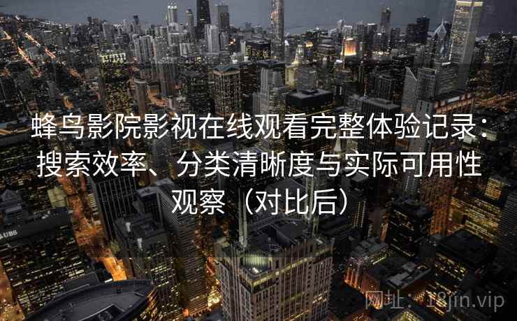 蜂鸟影院影视在线观看完整体验记录：搜索效率、分类清晰度与实际可用性观察（对比后）