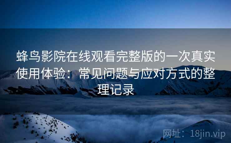 蜂鸟影院在线观看完整版的一次真实使用体验：常见问题与应对方式的整理记录