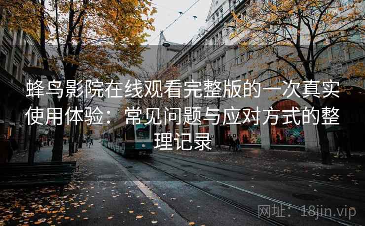 蜂鸟影院在线观看完整版的一次真实使用体验：常见问题与应对方式的整理记录
