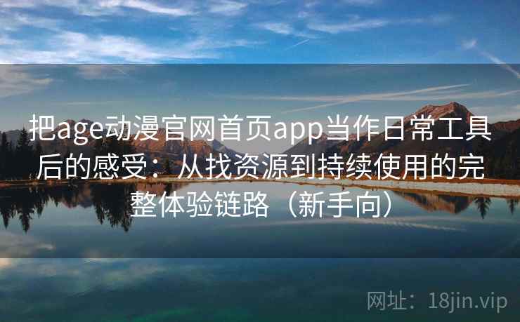 把age动漫官网首页app当作日常工具后的感受：从找资源到持续使用的完整体验链路（新手向）