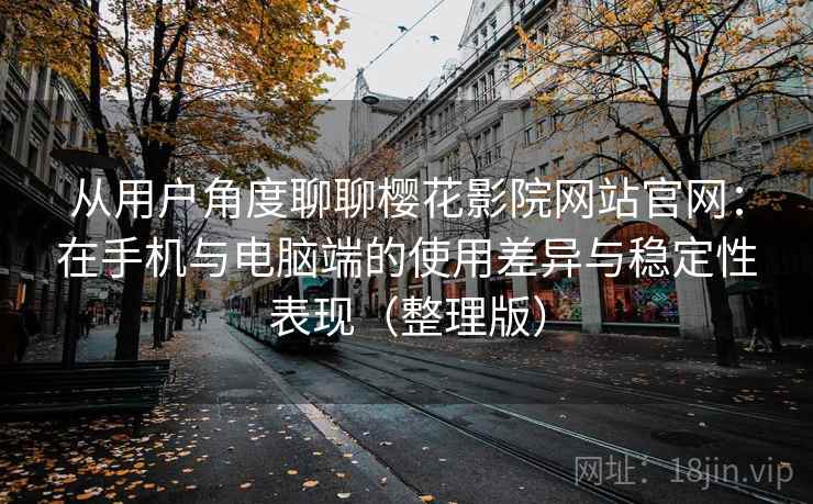 从用户角度聊聊樱花影院网站官网：在手机与电脑端的使用差异与稳定性表现（整理版）