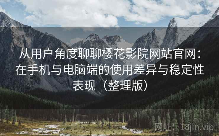 从用户角度聊聊樱花影院网站官网：在手机与电脑端的使用差异与稳定性表现（整理版）