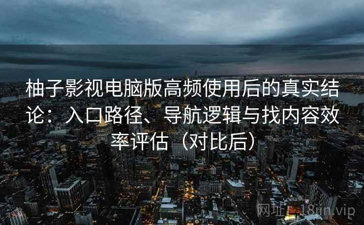 柚子影视电脑版高频使用后的真实结论：入口路径、导航逻辑与找内容效率评估（对比后）