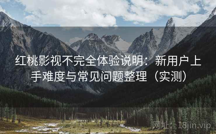红桃影视不完全体验说明：新用户上手难度与常见问题整理（实测）
