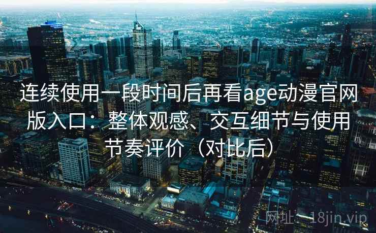 连续使用一段时间后再看age动漫官网版入口：整体观感、交互细节与使用节奏评价（对比后）