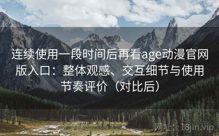 连续使用一段时间后再看age动漫官网版入口：整体观感、交互细节与使用节奏评价（对比后）