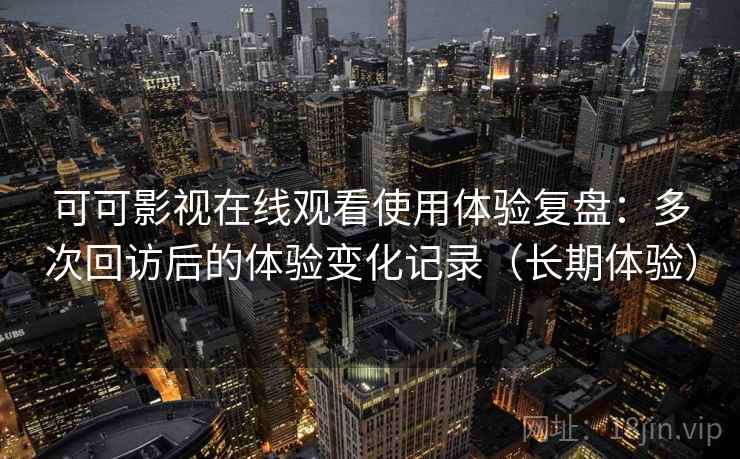 可可影视在线观看使用体验复盘：多次回访后的体验变化记录（长期体验）