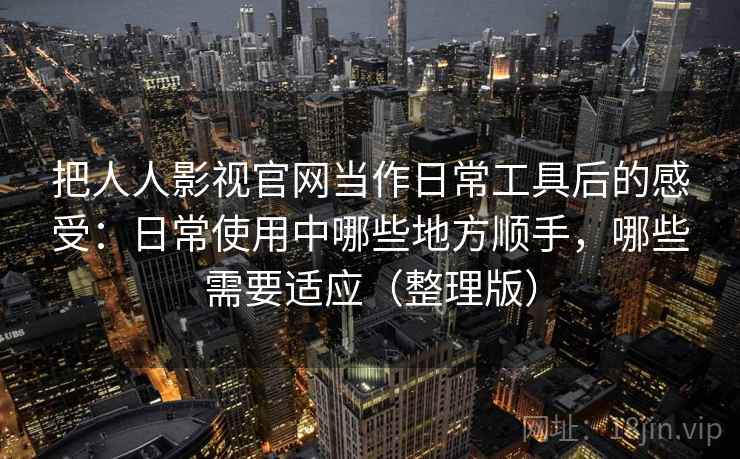 把人人影视官网当作日常工具后的感受：日常使用中哪些地方顺手，哪些需要适应（整理版）