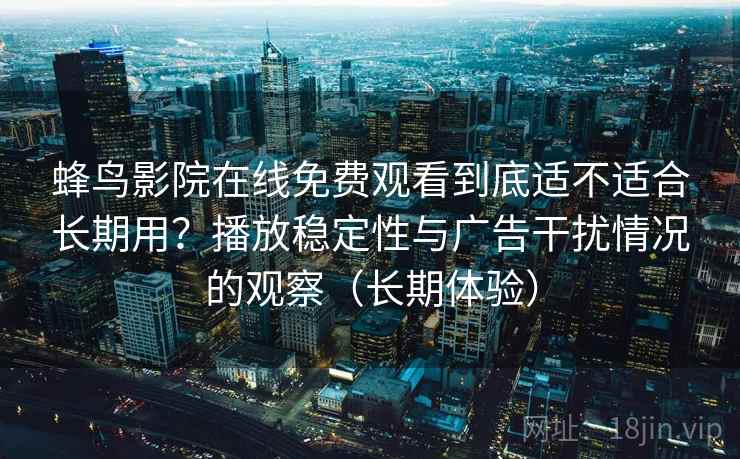 蜂鸟影院在线免费观看到底适不适合长期用？播放稳定性与广告干扰情况的观察（长期体验）