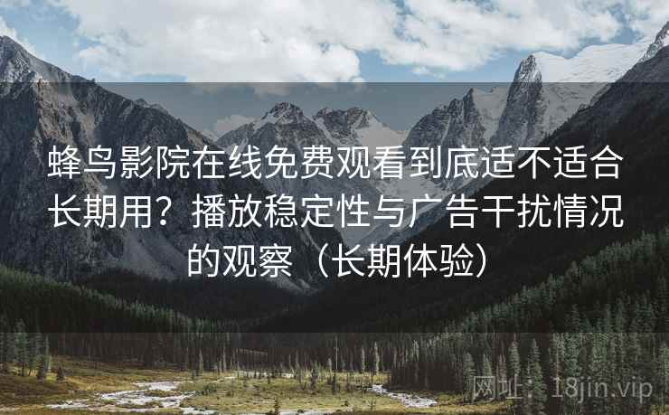 蜂鸟影院在线免费观看到底适不适合长期用？播放稳定性与广告干扰情况的观察（长期体验）