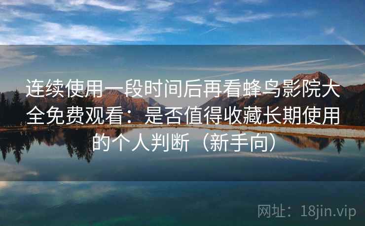 连续使用一段时间后再看蜂鸟影院大全免费观看：是否值得收藏长期使用的个人判断（新手向）