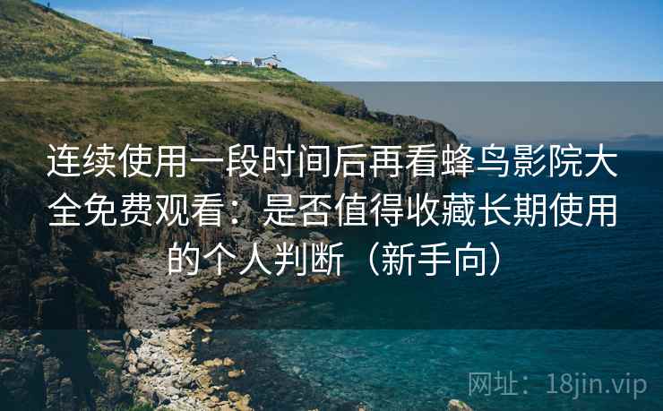 连续使用一段时间后再看蜂鸟影院大全免费观看：是否值得收藏长期使用的个人判断（新手向）