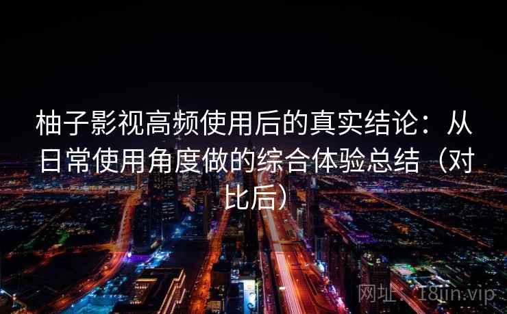 柚子影视高频使用后的真实结论：从日常使用角度做的综合体验总结（对比后）