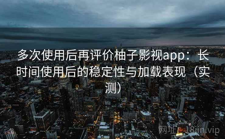 多次使用后再评价柚子影视app：长时间使用后的稳定性与加载表现（实测）