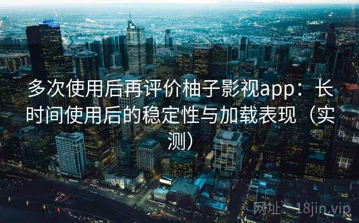 多次使用后再评价柚子影视app：长时间使用后的稳定性与加载表现（实测）