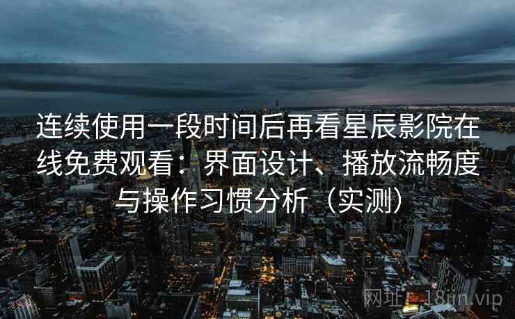 连续使用一段时间后再看星辰影院在线免费观看：界面设计、播放流畅度与操作习惯分析（实测）