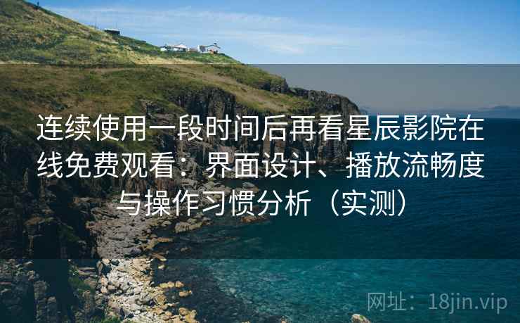 连续使用一段时间后再看星辰影院在线免费观看：界面设计、播放流畅度与操作习惯分析（实测）