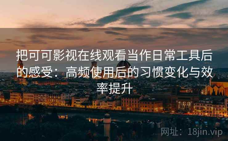把可可影视在线观看当作日常工具后的感受：高频使用后的习惯变化与效率提升