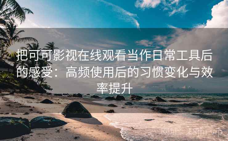 把可可影视在线观看当作日常工具后的感受：高频使用后的习惯变化与效率提升