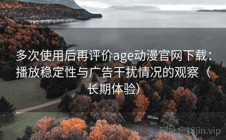 多次使用后再评价age动漫官网下载：播放稳定性与广告干扰情况的观察（长期体验）