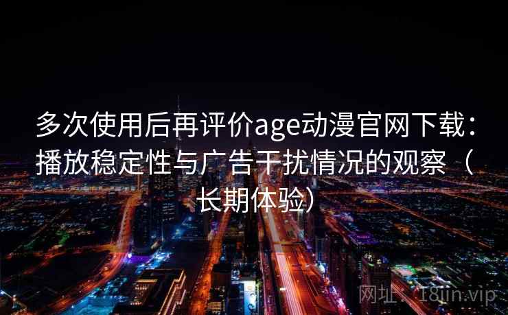 多次使用后再评价age动漫官网下载：播放稳定性与广告干扰情况的观察（长期体验）