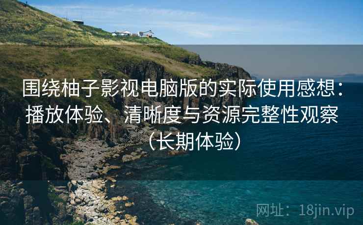 围绕柚子影视电脑版的实际使用感想：播放体验、清晰度与资源完整性观察（长期体验）