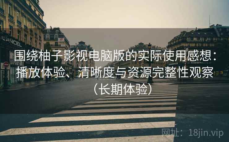 围绕柚子影视电脑版的实际使用感想：播放体验、清晰度与资源完整性观察（长期体验）