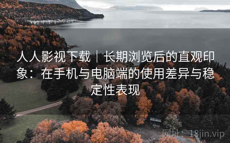 人人影视下载｜长期浏览后的直观印象：在手机与电脑端的使用差异与稳定性表现