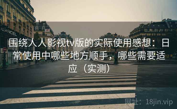 围绕人人影视tv版的实际使用感想：日常使用中哪些地方顺手，哪些需要适应（实测）