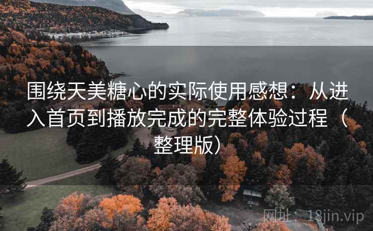 围绕天美糖心的实际使用感想：从进入首页到播放完成的完整体验过程（整理版）