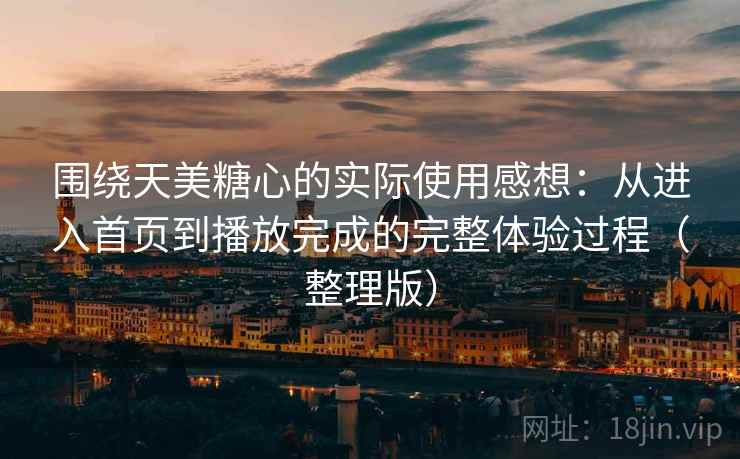围绕天美糖心的实际使用感想：从进入首页到播放完成的完整体验过程（整理版）