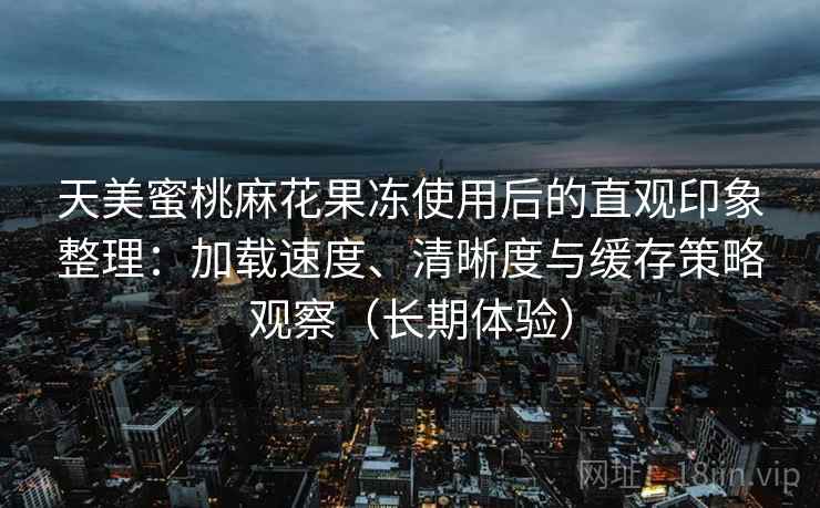 天美蜜桃麻花果冻使用后的直观印象整理：加载速度、清晰度与缓存策略观察（长期体验）