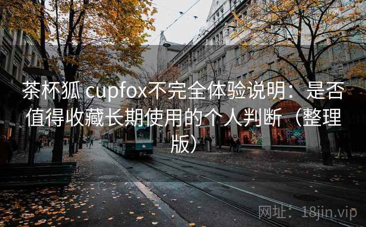 茶杯狐 cupfox不完全体验说明：是否值得收藏长期使用的个人判断（整理版）