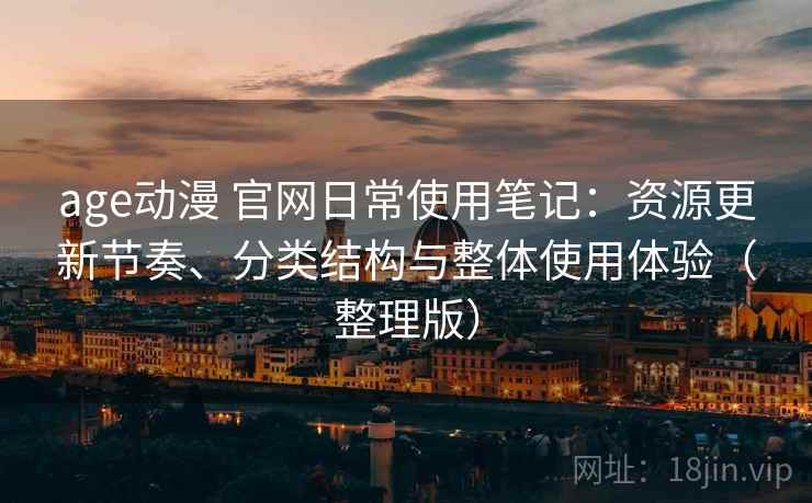 age动漫 官网日常使用笔记：资源更新节奏、分类结构与整体使用体验（整理版）