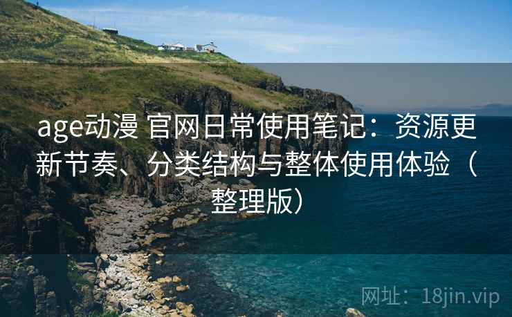 age动漫 官网日常使用笔记：资源更新节奏、分类结构与整体使用体验（整理版）