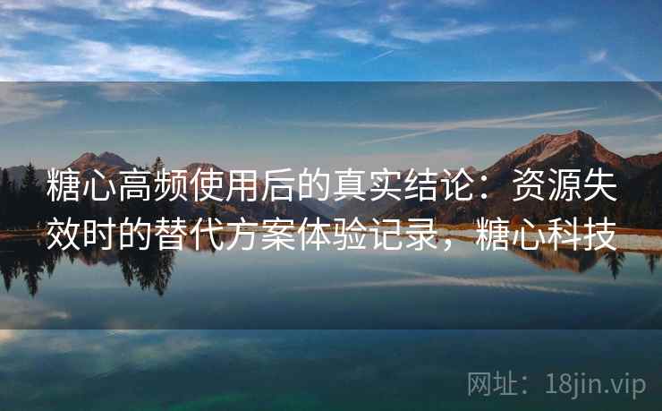 糖心高频使用后的真实结论：资源失效时的替代方案体验记录，糖心科技