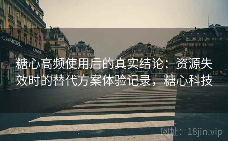糖心高频使用后的真实结论：资源失效时的替代方案体验记录，糖心科技