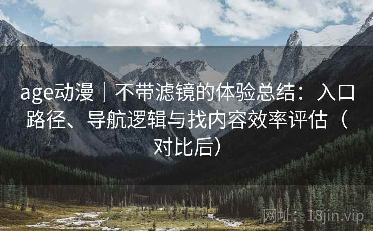 age动漫｜不带滤镜的体验总结：入口路径、导航逻辑与找内容效率评估（对比后）